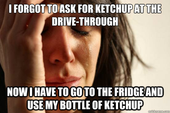 I forgot to ask for ketchup at the drive-through Now I have to go to the fridge and use my bottle of ketchup  First World Problems