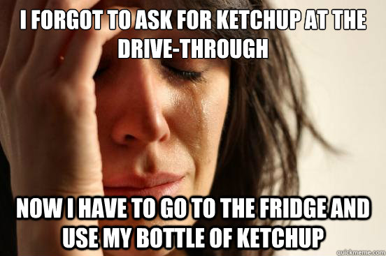 I forgot to ask for ketchup at the drive-through Now I have to go to the fridge and use my bottle of ketchup - I forgot to ask for ketchup at the drive-through Now I have to go to the fridge and use my bottle of ketchup  First World Problems
