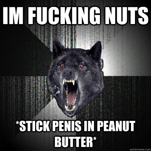 im fucking nuts *stick penis in peanut butter* - im fucking nuts *stick penis in peanut butter*  Insanity Wolf