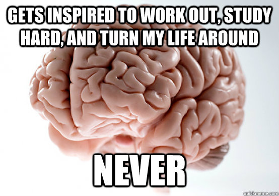 gets inspired to work out, study hard, and turn my life around never  Scumbag brain on life