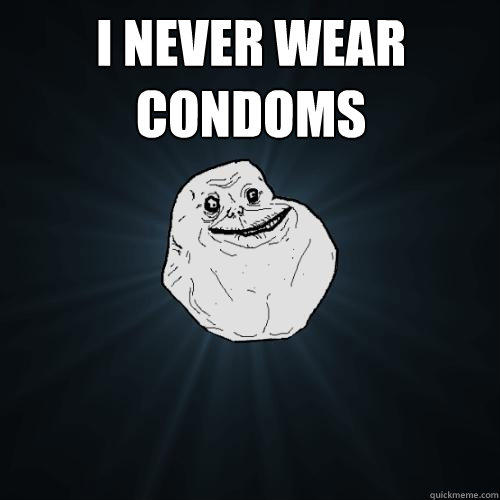 I never wear condoms   Forever Alone