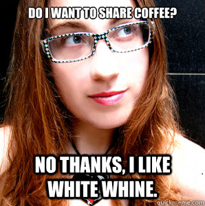 DO I WANT TO SHARE COFFEE? NO THANKS, I LIKE WHITE WHINE.  Rebecca Watson