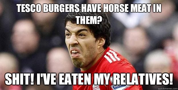 Tesco burgers have horse meat in them? Shit! I've eaten my relatives!  Suarez