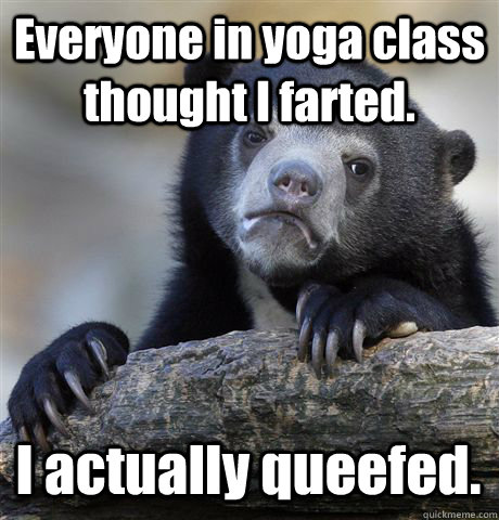 Everyone in yoga class thought I farted. I actually queefed.   Confession Bear