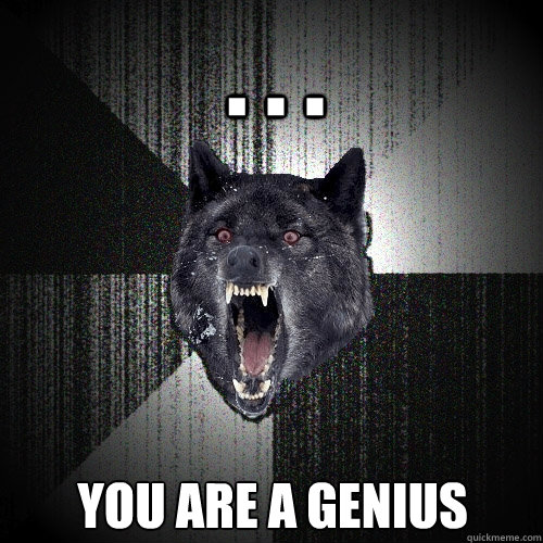 . . . you are a genius  Insanity Wolf