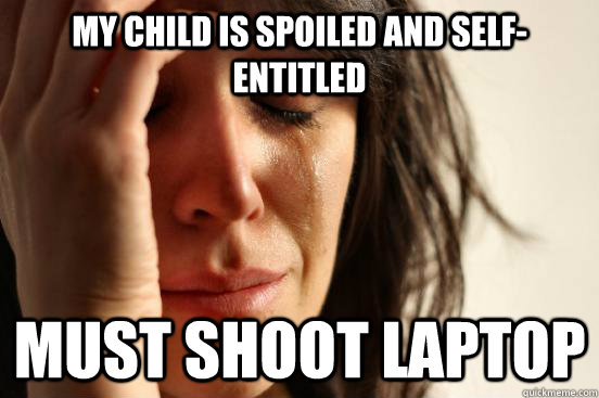 My child is spoiled and self-entitled  Must shoot laptop  First World Problems