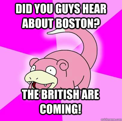 Did you guys hear about Boston? the british are coming!  Slowpoke