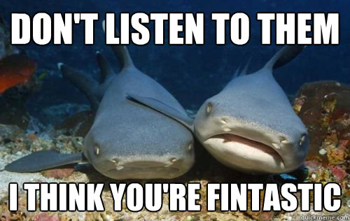 Don't listen to them i think you're fintastic - Don't listen to them i think you're fintastic  Compassionate Shark Friend