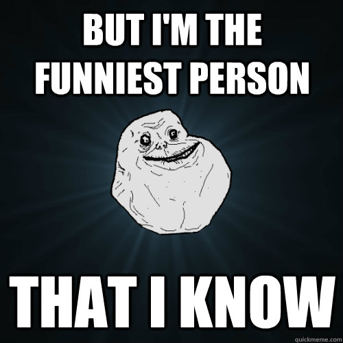 but i'm the funniest person that i know  Forever Alone