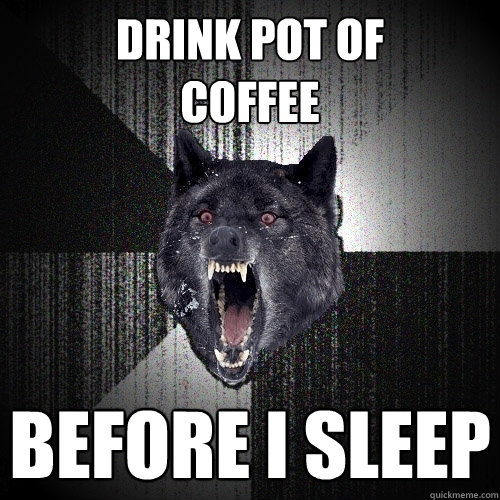 Drink pot of 
coffee before I sleep  Insanity Wolf