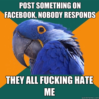 post something on facebook, nobody responds they all fucking hate me  Paranoid Parrot