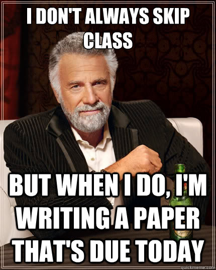 I don't always skip class But when i do, I'm writing a paper that's due today  The Most Interesting Man In The World