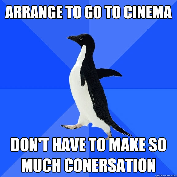 Arrange to go to cinema Don't have to make so much conersation  Socially Awkward Penguin