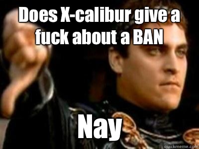 Does X-calibur give a fuck about a BAN Nay  Downvoting Roman