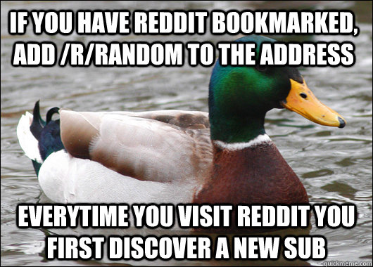 If you have Reddit bookmarked, add /r/random to the address Everytime you visit Reddit you first discover a new sub  Actual Advice Mallard