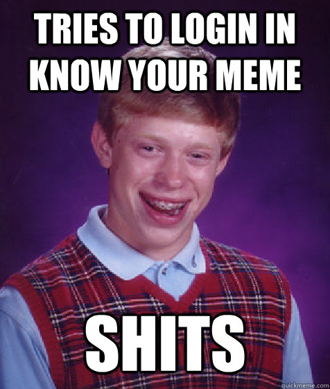 tries to login in know your meme shits  Bad Luck Brian