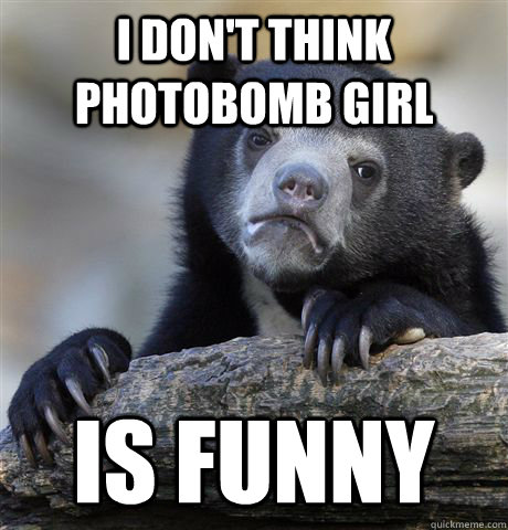 i don't think photobomb girl is funny - i don't think photobomb girl is funny  Confession Bear