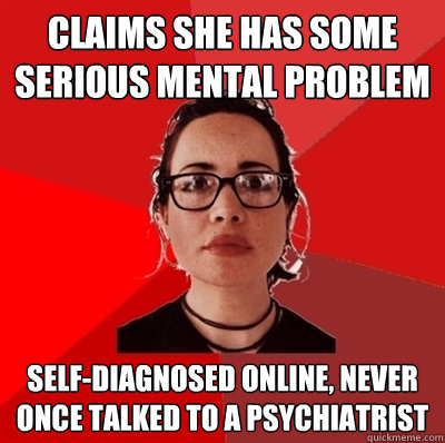 claims she has some serious mental problem self-diagnosed online, never once talked to a psychiatrist - claims she has some serious mental problem self-diagnosed online, never once talked to a psychiatrist  Liberal Douche Garofalo