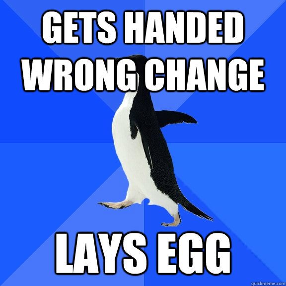 Gets handed wrong change lays egg  Socially Awkward Penguin