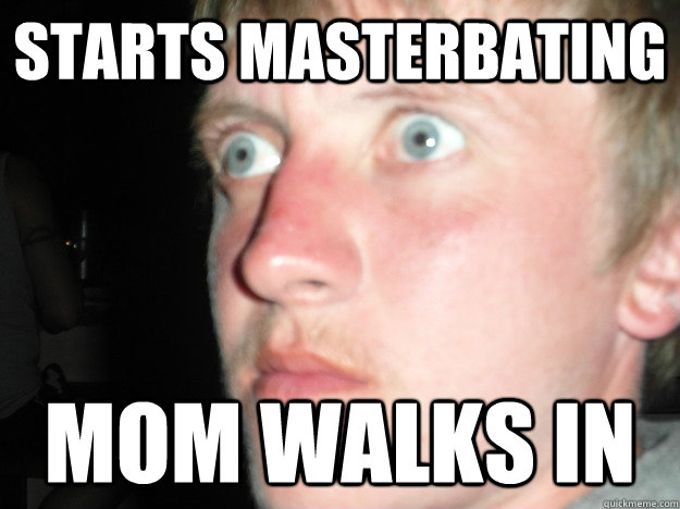 STARTS MASTERBATING MOM WALKS IN - STARTS MASTERBATING MOM WALKS IN  Shocked Greg