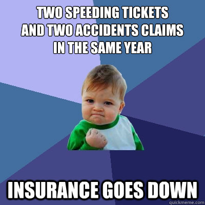 Two speeding tickets 
and two accidents claims 
in the same year insurance goes down  Success Kid