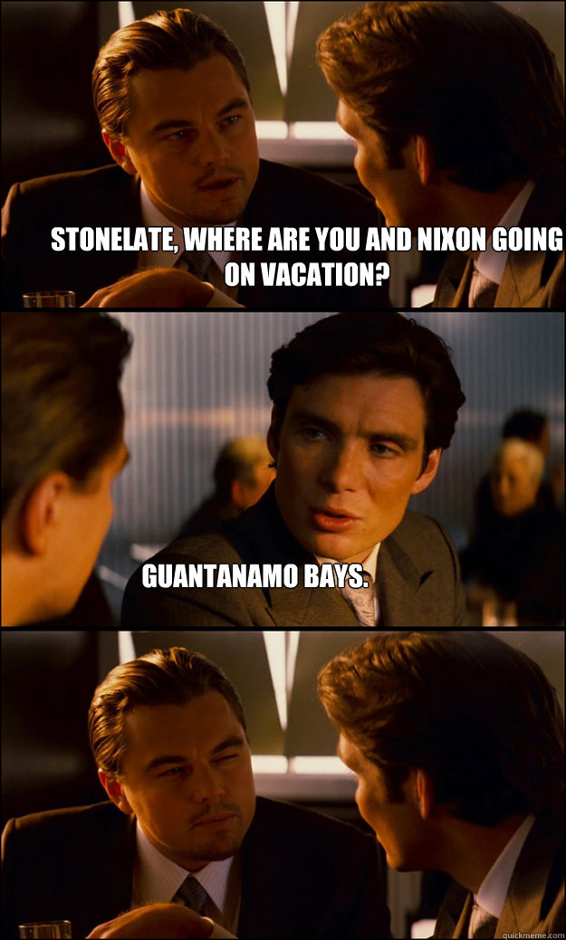 Stonelate, where are you and Nixon going on vacation? Guantanamo Bays.  Inception