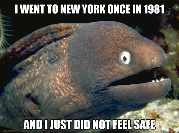I went to new york once in 1981 and I just did not feel safe  Bad Joke Eel