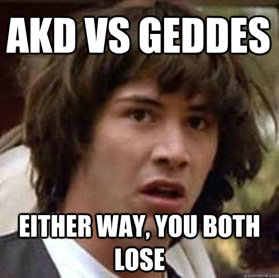 AKD vs geddes either way, you both lose - AKD vs geddes either way, you both lose  conspiracy keanu