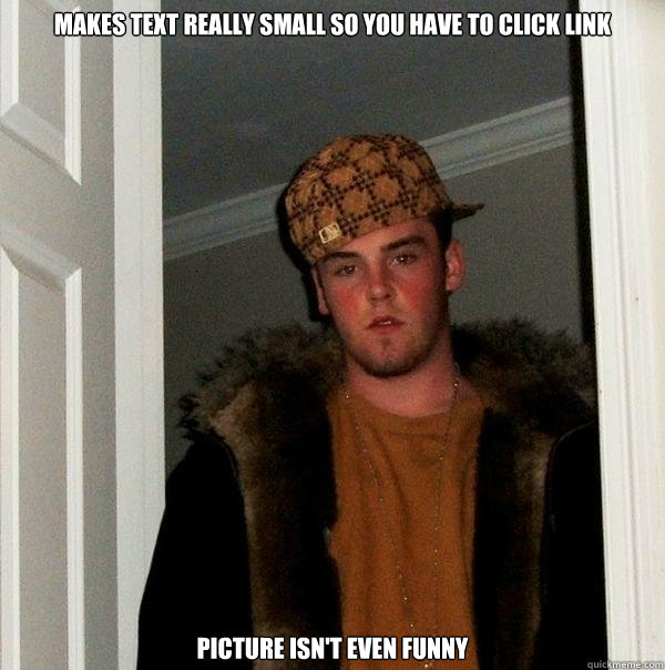 Makes text really small so you have to click link Picture isn't even funny - Makes text really small so you have to click link Picture isn't even funny  Scumbag Steve