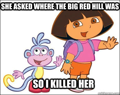 She asked where the big red hill was So i killed her - She asked where the big red hill was So i killed her  Dora Meme