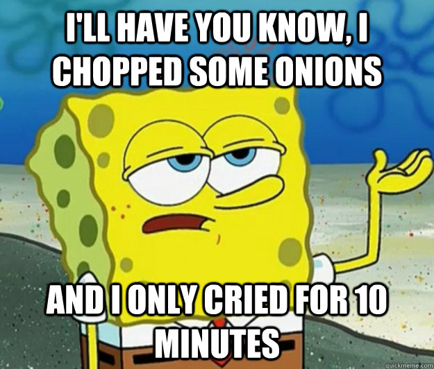 I'll have you know, I chopped some onions and I only cried for 10 minutes  Tough Spongebob