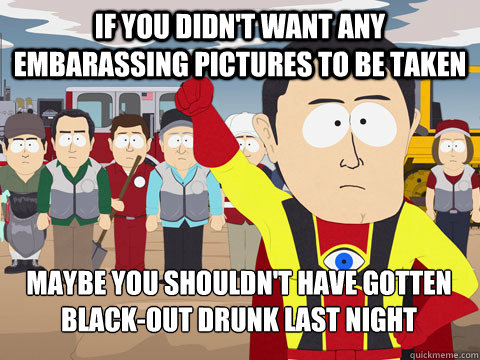 If you didn't want any embarassing pictures to be taken maybe you shouldn't have gotten black-out drunk last night  Captain Hindsight