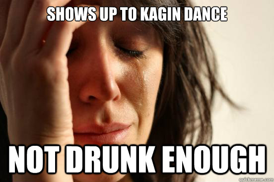 Shows Up to kagin dance Not drunk enough  First World Problems