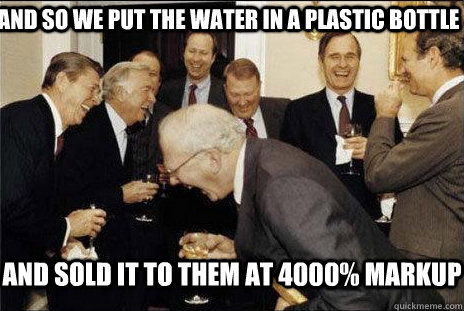 And so we put the water in a plastic bottle and sold it to them at 4000% markup - And so we put the water in a plastic bottle and sold it to them at 4000% markup  Misc