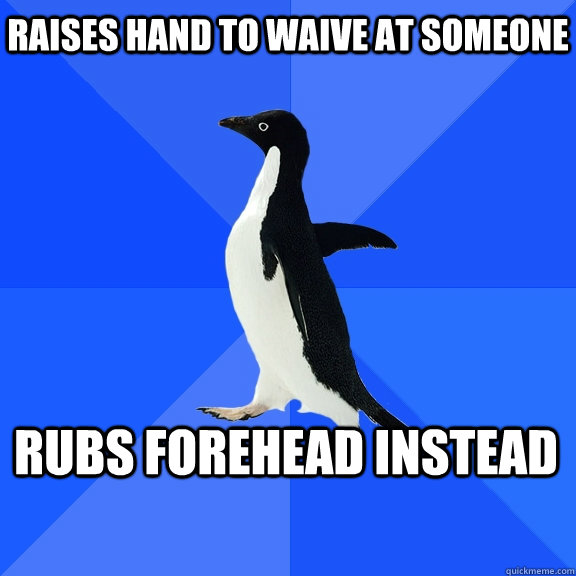 Raises hand to waive at someone Rubs forehead instead  Socially Awkward Penguin