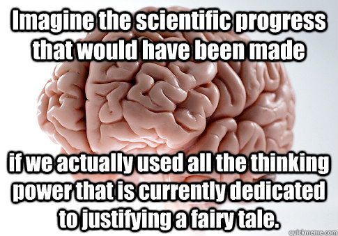 Imagine the scientific progress that would have been made if we actually used all the thinking power that is currently dedicated to justifying a fairy tale. - Imagine the scientific progress that would have been made if we actually used all the thinking power that is currently dedicated to justifying a fairy tale.  Scumbag Brain