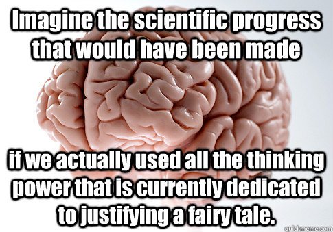 Imagine the scientific progress that would have been made if we actually used all the thinking power that is currently dedicated to justifying a fairy tale.  Scumbag Brain