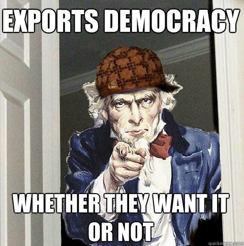 Exports democracy whether they want it or not  Scumbag Uncle Sam