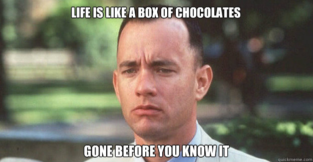 Life is like a box of chocolates Gone before you know it  