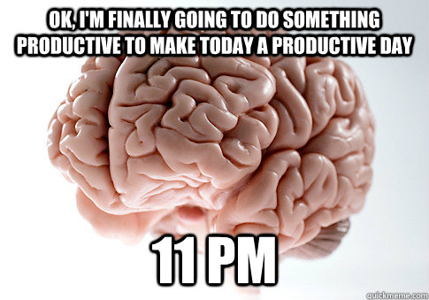 OK, I'm finally going to do something productive to make today a productive day 11 pm  ScumbagBrain