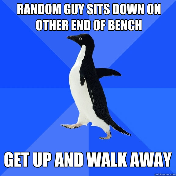 Random guy sits down on other end of bench  get up and walk away  Socially Awkward Penguin