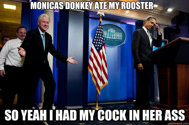 Monicas donkey ate my rooster So yeah I had my cock in her ass - Monicas donkey ate my rooster So yeah I had my cock in her ass  Inappropriate Timing Bill Clinton