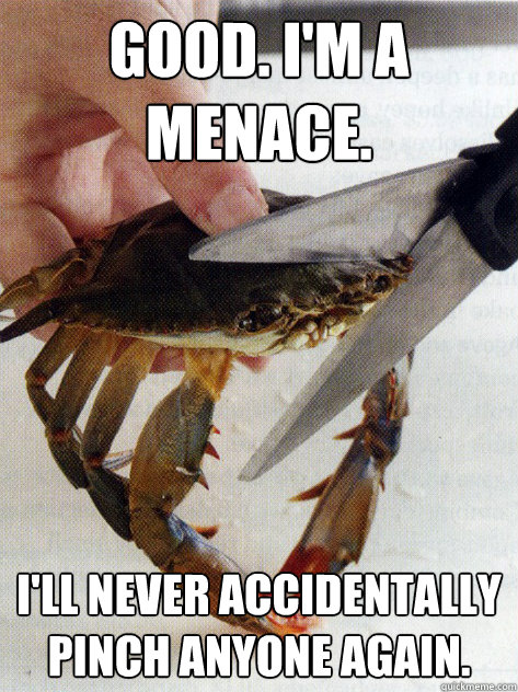 Good. I'm a menace. I'll never accidentally pinch anyone again.  Optimistic Crab