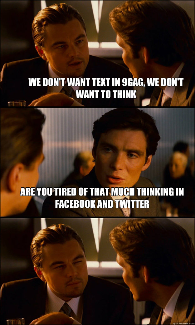 We don't want text in 9gag, we don't want to think Are you tired of that much thinking in Facebook and Twitter   Inception