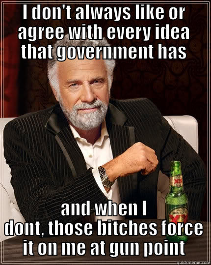 I DON'T ALWAYS LIKE OR AGREE WITH EVERY IDEA THAT GOVERNMENT HAS AND WHEN I DONT, THOSE BITCHES FORCE IT ON ME AT GUN POINT The Most Interesting Man In The World