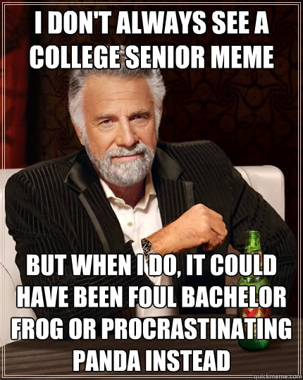 I don't always see a college senior meme but when I do, it could have been Foul Bachelor Frog or procrastinating panda instead - I don't always see a college senior meme but when I do, it could have been Foul Bachelor Frog or procrastinating panda instead  The Most Interesting Man In The World
