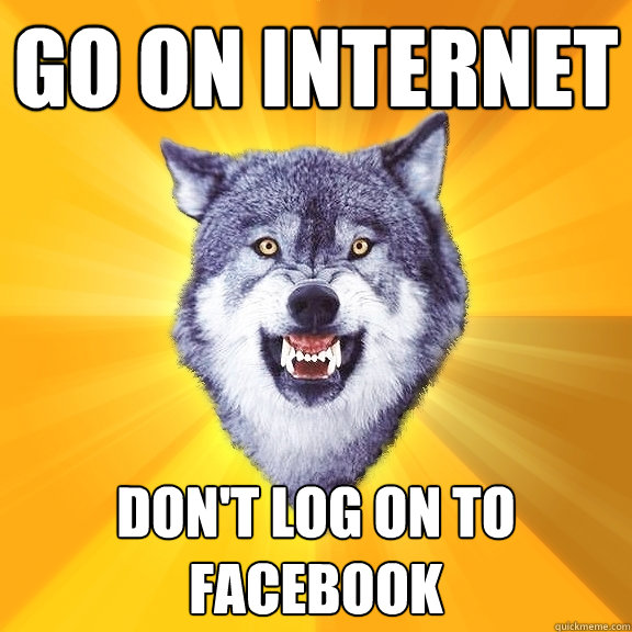 go on internet Don't log on to facebook  Courage Wolf