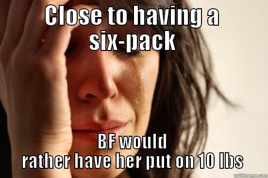CLOSE TO HAVING A SIX-PACK BF WOULD RATHER HAVE HER PUT ON 10 LBS First World Problems