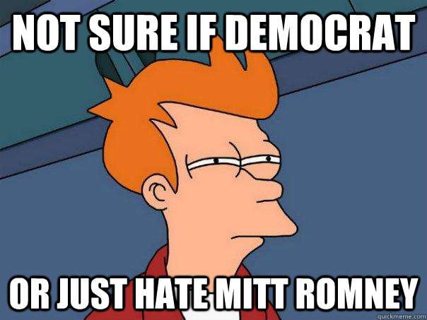 Not sure if democrat or just hate mitt romney  Futurama Fry