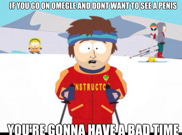 If you go on omegle and dont want to see a penis YOU'RE GONNA HAVE A BAD TIME  